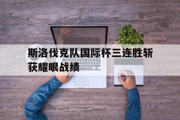 斯洛伐克队国际杯三连胜斩获耀眼战绩的简单介绍