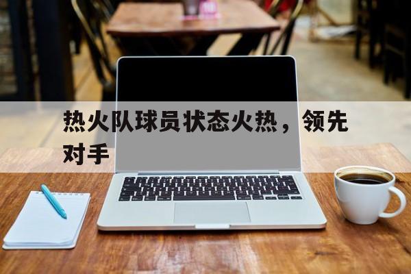 包含热火队球员状态火热，领先对手的词条