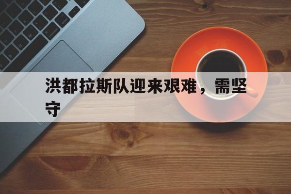 洪都拉斯队迎来艰难，需坚守