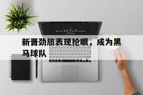 新晋劲旅表现抢眼，成为黑马球队的简单介绍