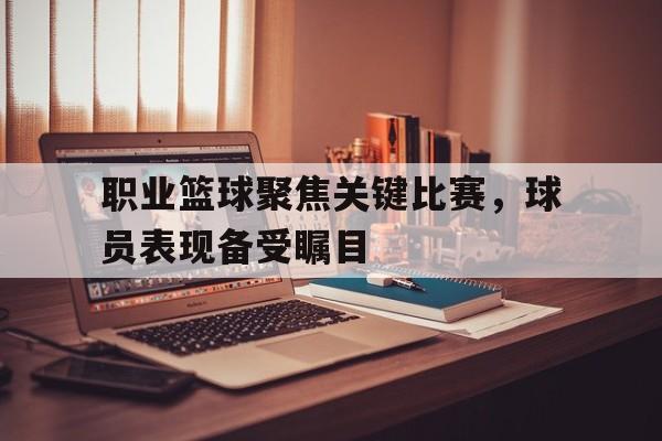 职业篮球聚焦关键比赛，球员表现备受瞩目的简单介绍