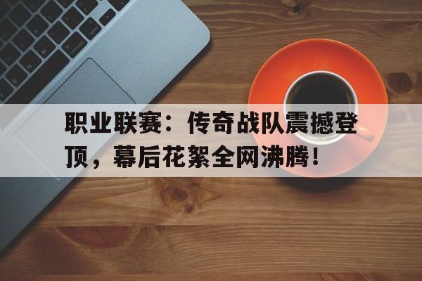 职业联赛：传奇战队震撼登顶，幕后花絮全网沸腾！