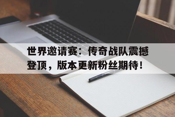 世界邀请赛：传奇战队震撼登顶，版本更新粉丝期待！