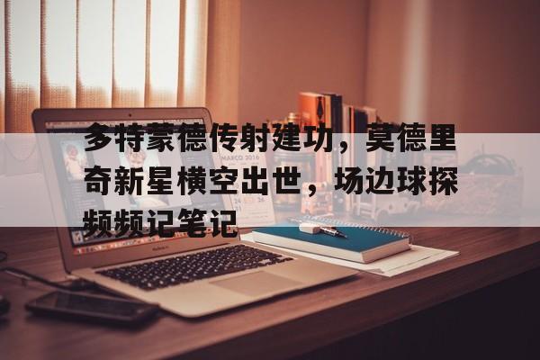 多特蒙德传射建功，莫德里奇新星横空出世，场边球探频频记笔记