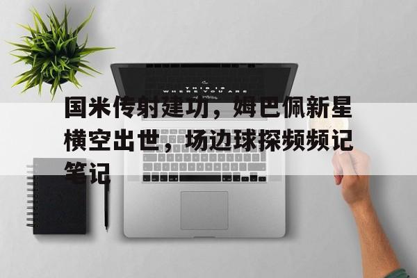 国米传射建功，姆巴佩新星横空出世，场边球探频频记笔记