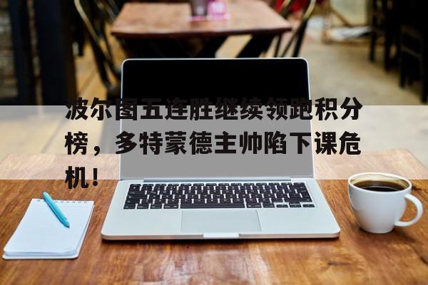 波尔图五连胜继续领跑积分榜，多特蒙德主帅陷下课危机！