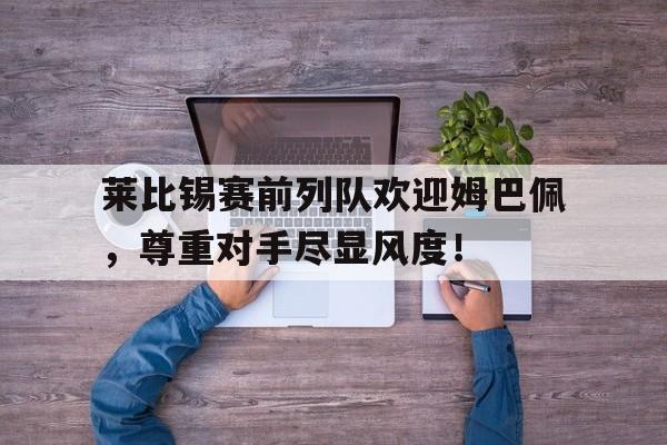 莱比锡赛前列队欢迎姆巴佩，尊重对手尽显风度！莱比锡足球赛程