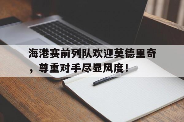 海港赛前列队欢迎莫德里奇，尊重对手尽显风度！