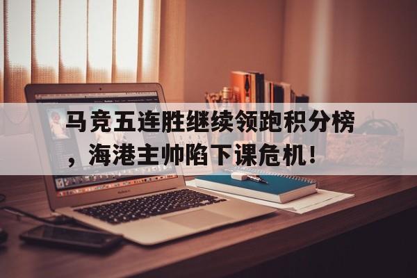 马竞五连胜继续领跑积分榜，海港主帅陷下课危机！