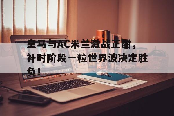 皇马与AC米兰激战正酣，补时阶段一粒世界波决定胜负！